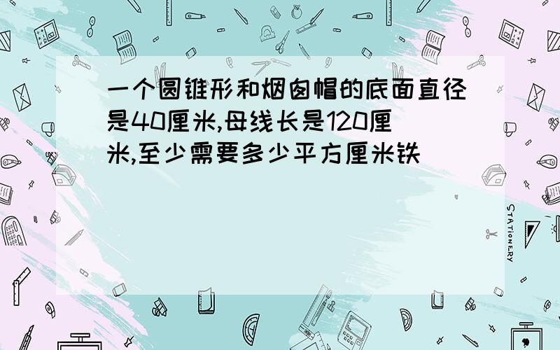 一个圆锥形和烟囱帽的底面直径是40厘米,母线长是120厘米,至少需要多少平方厘米铁