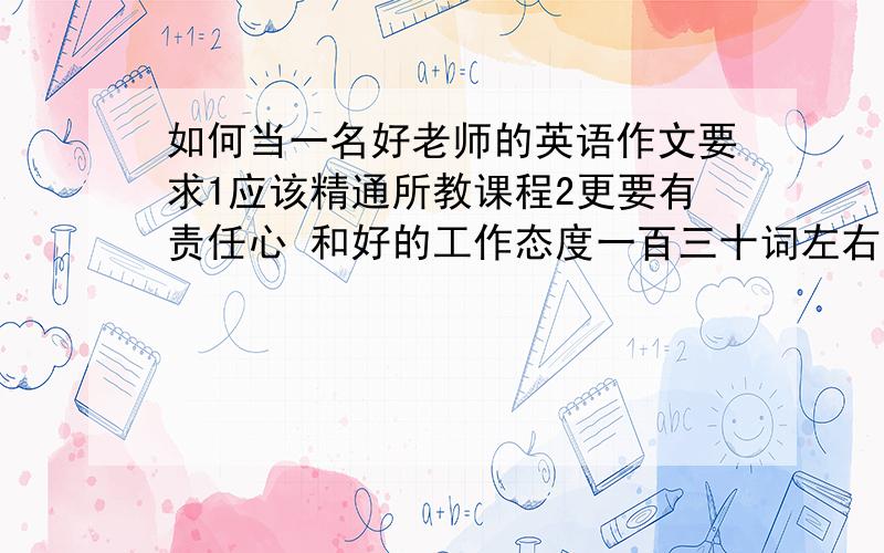 如何当一名好老师的英语作文要求1应该精通所教课程2更要有责任心 和好的工作态度一百三十词左右