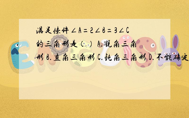 满足条件∠A=2∠B=3∠C的三角形是（） A.锐角三角形 B.直角三角形 C.钝角三角形 D.不能确定