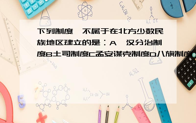 下列制度,不属于在北方少数民族地区建立的是：A藩汉分治制度B土司制度C孟安谋克制度D八旗制度