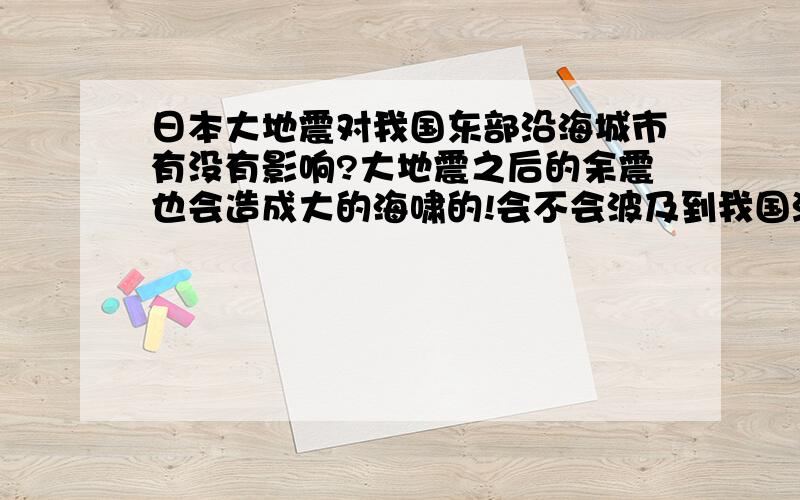 日本大地震对我国东部沿海城市有没有影响?大地震之后的余震也会造成大的海啸的!会不会波及到我国沿海城市