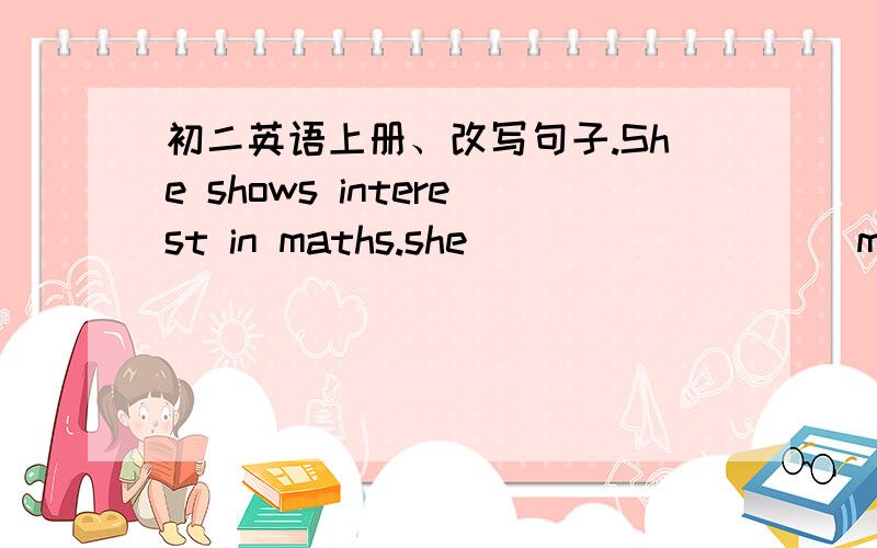 初二英语上册、改写句子.She shows interest in maths.she ( ) ( ) ( ) maths.