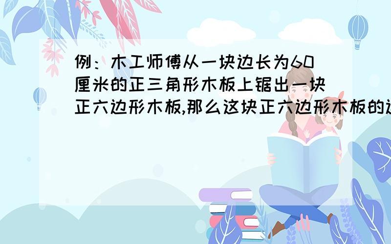 例：木工师傅从一块边长为60厘米的正三角形木板上锯出一块正六边形木板,那么这块正六边形木板的边长为（ ）厘米A 24 B 22 C 20 D 18 参考答案是选 C图形就是在一个正三角形里头画个正六边