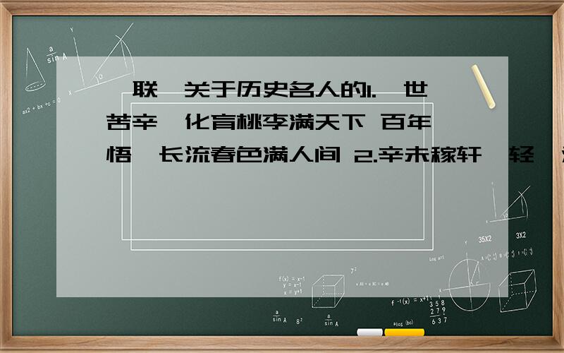 楹联,关于历史名人的1.一世苦辛,化育桃李满天下 百年禅悟,长流春色满人间 2.辛未稼轩,轻茹淑玉 湖称莲子,泉吐珍珠 3.偷光成才,凿壁自学,开华夏五千年长河典范 视金粪土,英才辈出,创驿阳