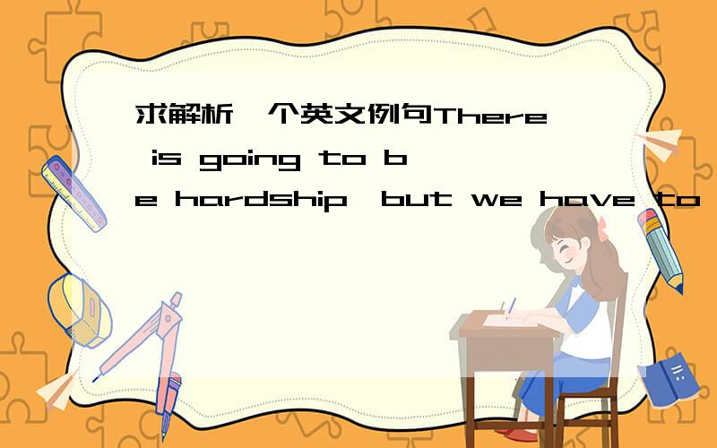 求解析一个英文例句There is going to be hardship,but we have to grit our teeth and get on with itThere is going to be 后面不是应该加一个形容词么?hardship是个名词啊!怎么回事呢?