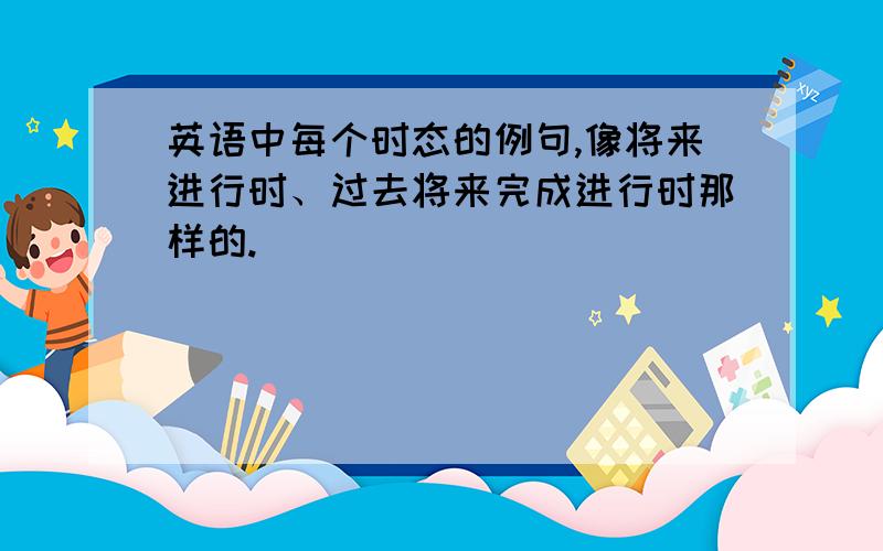 英语中每个时态的例句,像将来进行时、过去将来完成进行时那样的.