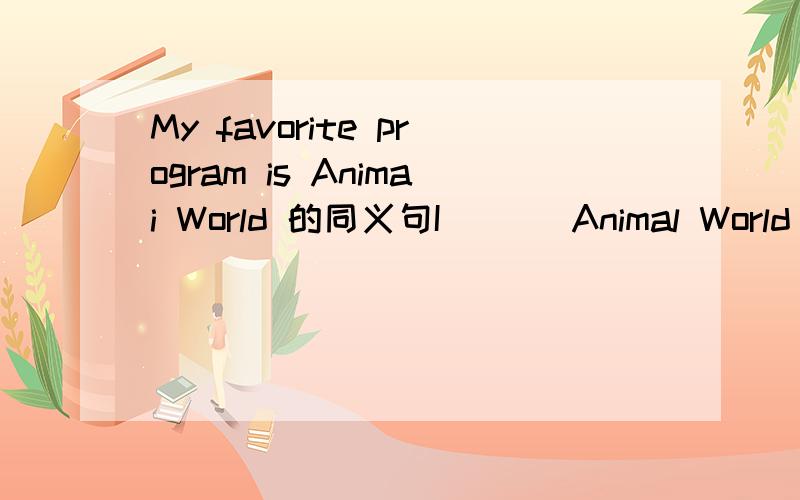 My favorite program is Animai World 的同义句I ( ) Animal World ( )