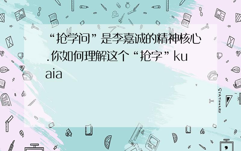 “抢学问”是李嘉诚的精神核心.你如何理解这个“抢字”kuaia