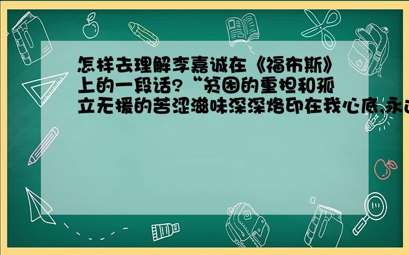 怎样去理解李嘉诚在《福布斯》上的一段话?“贫困的重担和孤立无援的苦涩滋味深深烙印在我心底,永远都驱使着我前进.我们有可能改变自己的命运么?通过减少复杂性,可以减少我们需要面