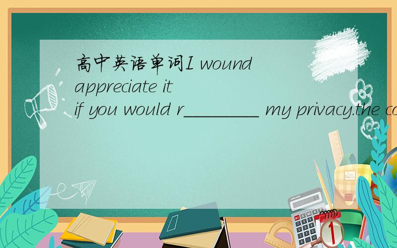 高中英语单词I wound appreciate it if you would r________ my privacy.the company e______ about 20000 boxes of wine to the UK last yearearly in the morning i called Jill and r______her that the meeting had been cancelledyou need to c_______your i