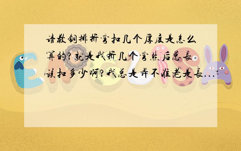 请教铜排折弯扣几个厚度是怎么算的?就是我折几个弯然后总长该扣多少啊?我总是弄不准老是长...