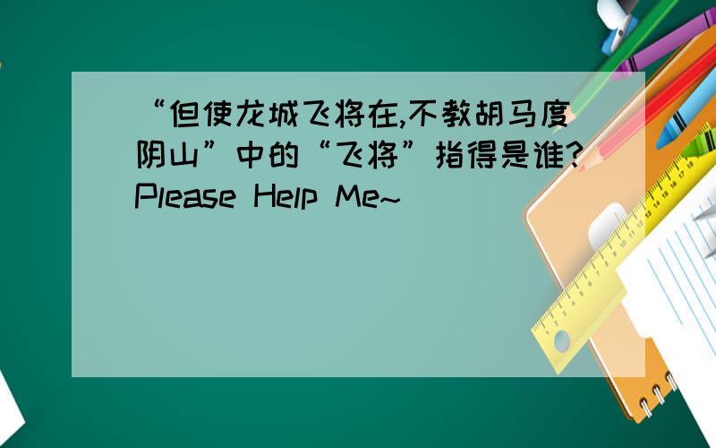 “但使龙城飞将在,不教胡马度阴山”中的“飞将”指得是谁?Please Help Me~