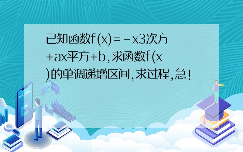 已知函数f(x)=-x3次方+ax平方+b,求函数f(x)的单调递增区间,求过程,急!