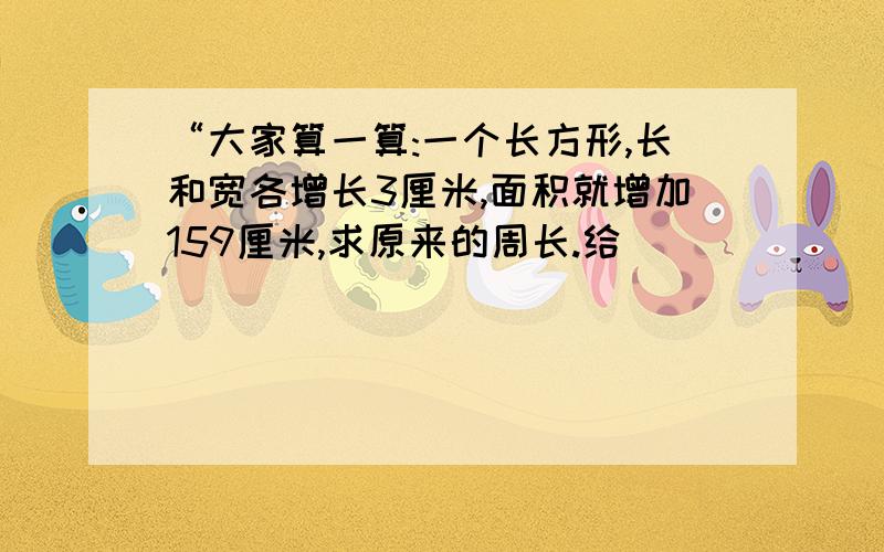 “大家算一算:一个长方形,长和宽各增长3厘米,面积就增加159厘米,求原来的周长.给