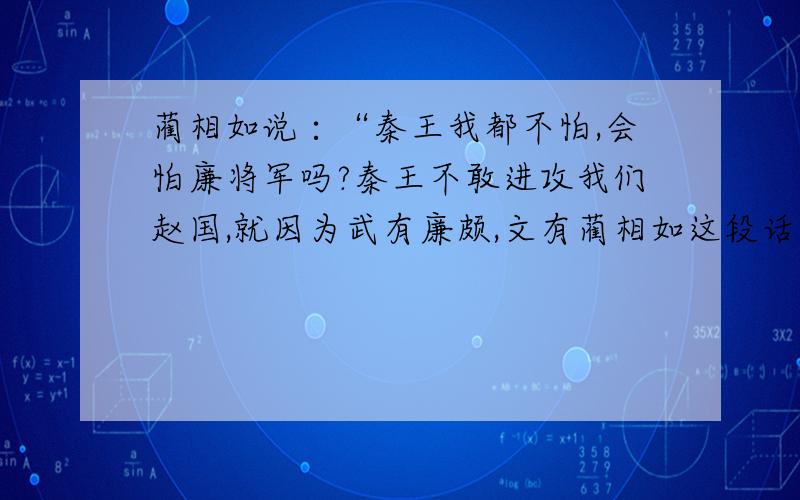 蔺相如说∶“秦王我都不怕,会怕廉将军吗?秦王不敢进攻我们赵国,就因为武有廉颇,文有蔺相如这段话讲了两层意思.请问是哪两层意思?