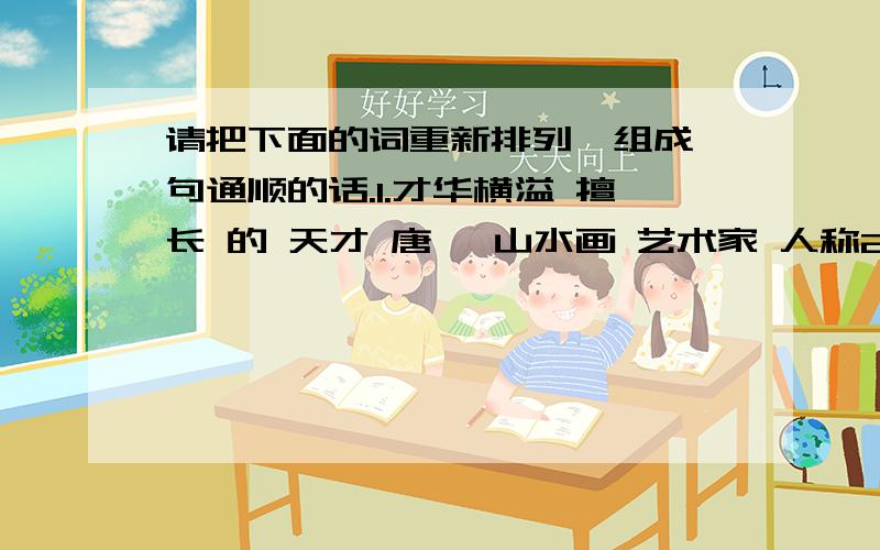 请把下面的词重新排列,组成一句通顺的话.1.才华横溢 擅长 的 天才 唐寅 山水画 艺术家 人称2.天下第一行书 晋代 大书法家 王羲之 人称 是 被 《兰亭序》 为