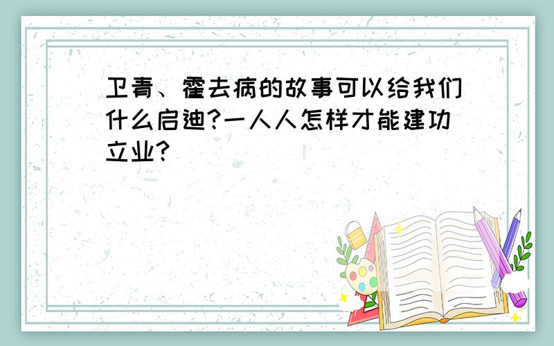 卫青、霍去病的故事可以给我们什么启迪?一人人怎样才能建功立业?