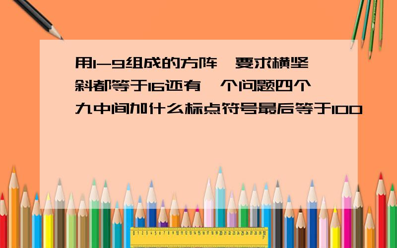 用1-9组成的方阵,要求横坚斜都等于16还有一个问题四个九中间加什么标点符号最后等于100