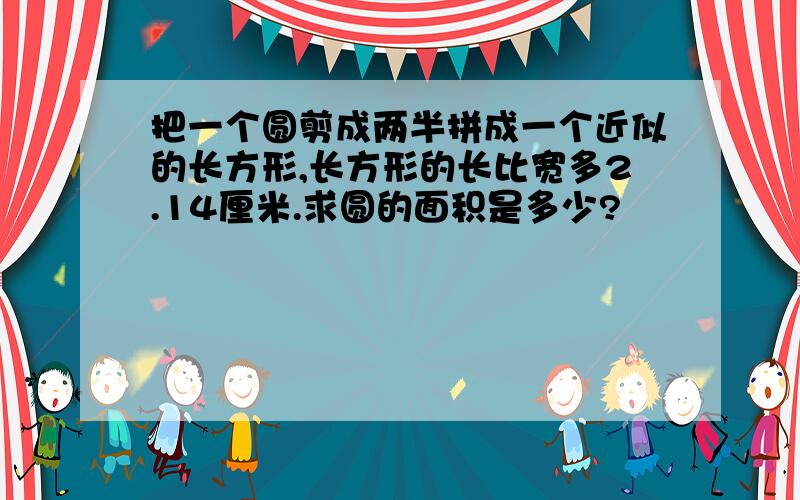 把一个圆剪成两半拼成一个近似的长方形,长方形的长比宽多2.14厘米.求圆的面积是多少?