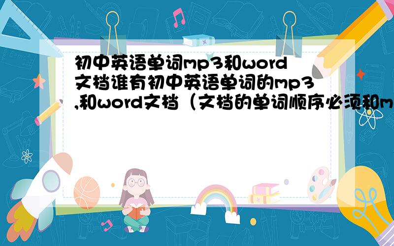 初中英语单词mp3和word文档谁有初中英语单词的mp3,和word文档（文档的单词顺序必须和mp3的顺序一样并且要带有读音）一定要符合我的要求,分数不是问题,如果有一定把分数加到最高分