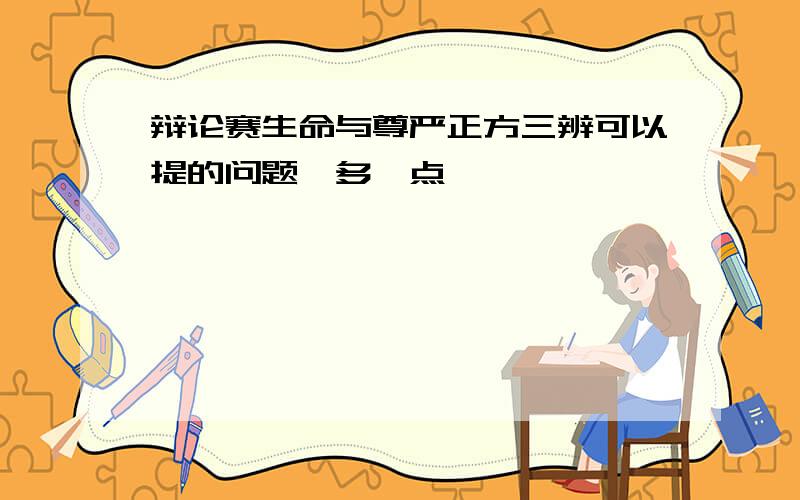 辩论赛生命与尊严正方三辨可以提的问题,多一点