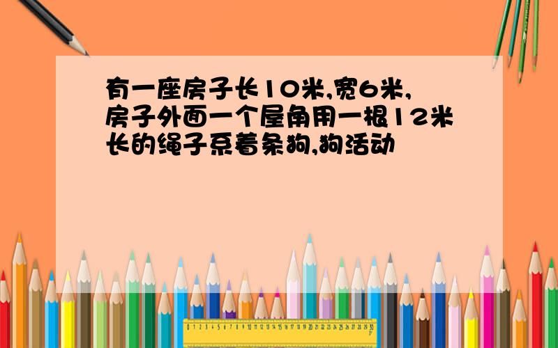 有一座房子长10米,宽6米,房子外面一个屋角用一根12米长的绳子系着条狗,狗活动