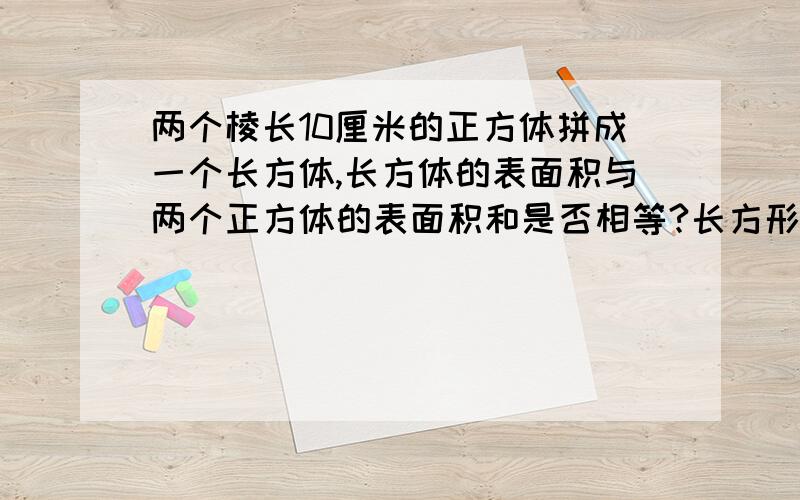 两个棱长10厘米的正方体拼成一个长方体,长方体的表面积与两个正方体的表面积和是否相等?长方形的体积与两个正方体的体积之和是否相等?