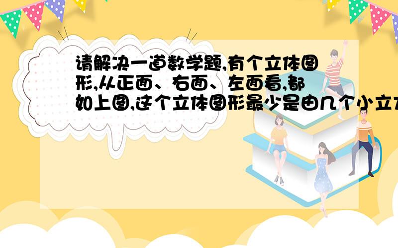 请解决一道数学题,有个立体图形,从正面、右面、左面看,都如上图,这个立体图形最少是由几个小立方体拼成的?搭一搭,再画一画.【有图形画】