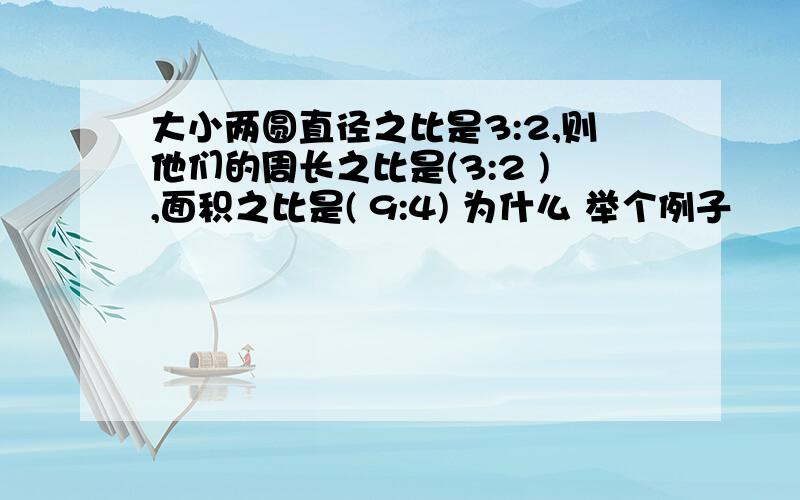 大小两圆直径之比是3:2,则他们的周长之比是(3:2 ),面积之比是( 9:4) 为什么 举个例子