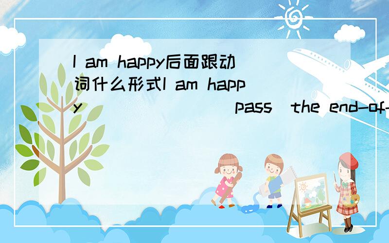 I am happy后面跟动词什么形式I am happy _______(pass)the end-of-year exams