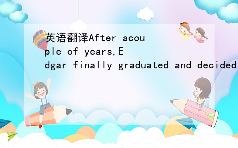 英语翻译After acouple of years,Edgar finally graduated and decided to further his studiesoverseas.Before leaving,he proposed to Jessica :” I'm not very good withwords but all I know is that I love you.If you allow me ,I will take care ofyou for