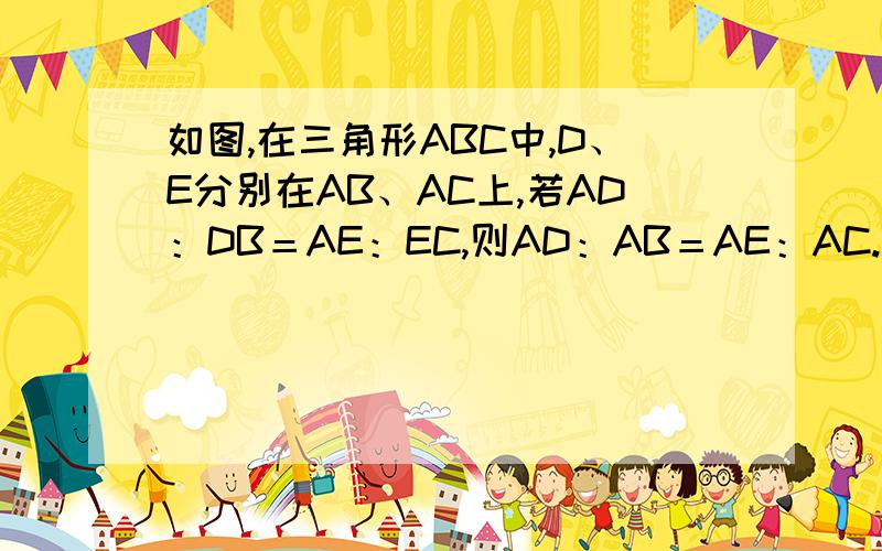 如图,在三角形ABC中,D、E分别在AB、AC上,若AD：DB＝AE：EC,则AD：AB＝AE：AC.说明理由 图没有