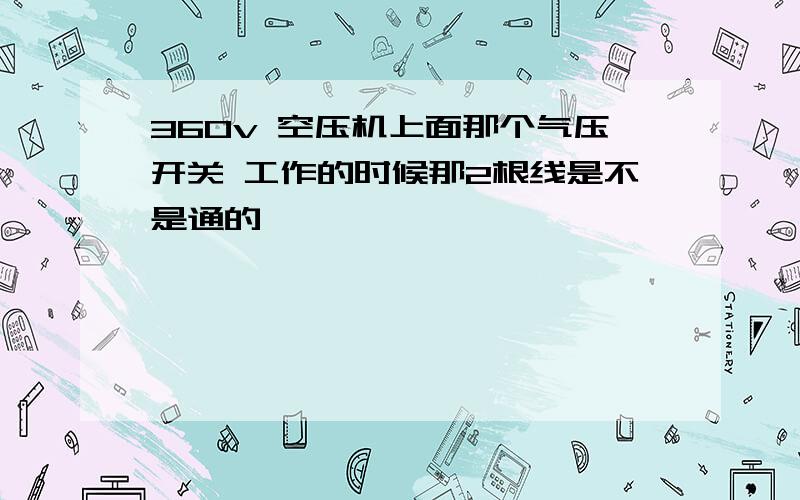 360v 空压机上面那个气压开关 工作的时候那2根线是不是通的