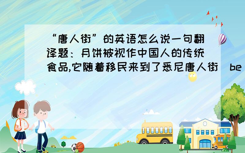 “唐人街”的英语怎么说一句翻译题：月饼被视作中国人的传统食品,它随着移民来到了悉尼唐人街(be regarded as)