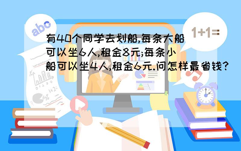 有40个同学去划船,每条大船可以坐6人,租金8元;每条小船可以坐4人,租金6元.问怎样最省钱?