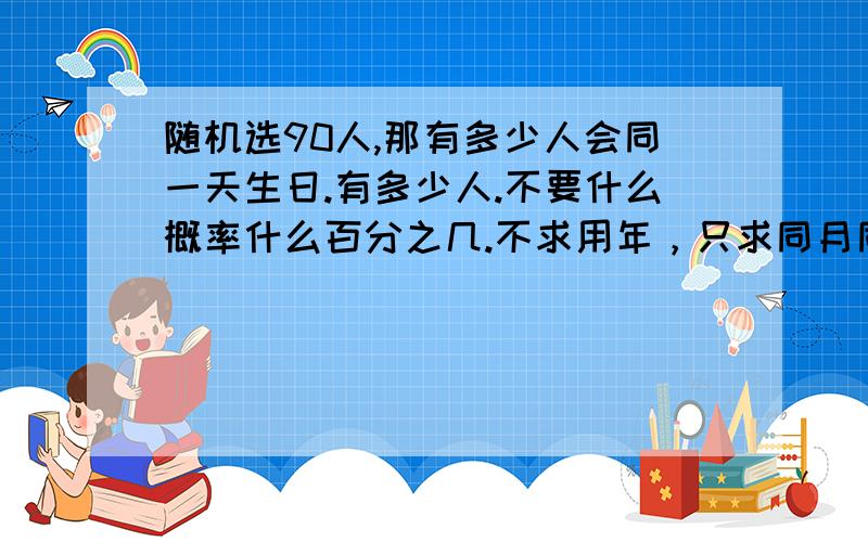 随机选90人,那有多少人会同一天生日.有多少人.不要什么概率什么百分之几.不求用年，只求同月同日