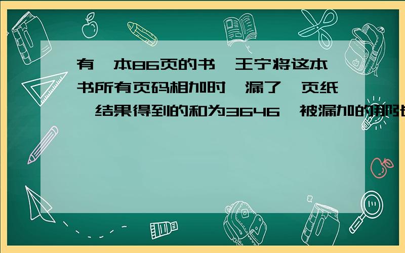 有一本86页的书,王宁将这本书所有页码相加时,漏了一页纸,结果得到的和为3646,被漏加的那张纸页数分别是多少?