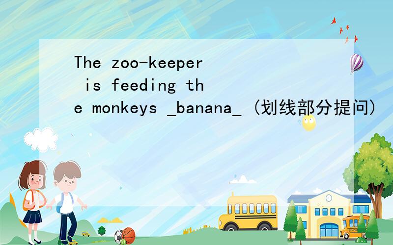 The zoo-keeper is feeding the monkeys _banana_ (划线部分提问)