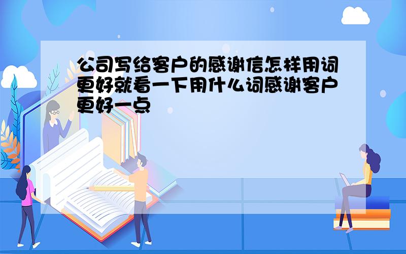 公司写给客户的感谢信怎样用词更好就看一下用什么词感谢客户更好一点