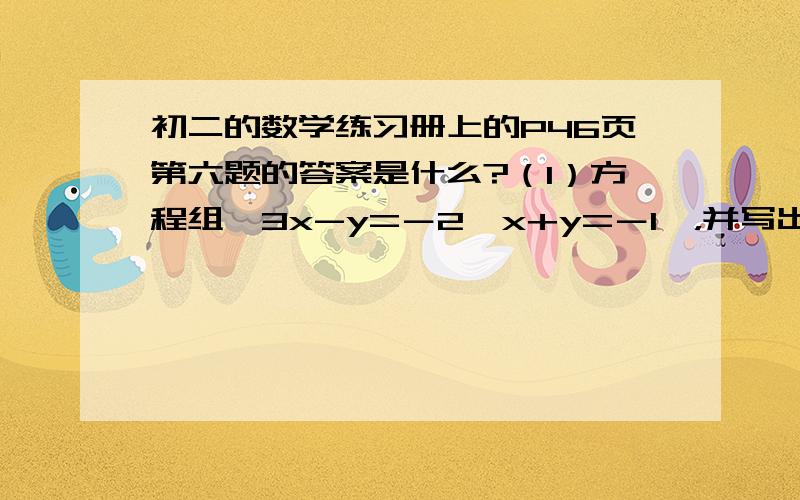 初二的数学练习册上的P46页第六题的答案是什么?（1）方程组{3x-y=－2,x+y=－1}，并写出它的解。（2）当x的值位多少时,函数y=3x+2及y=－x-1的函数相等？相等的函数值是多少？