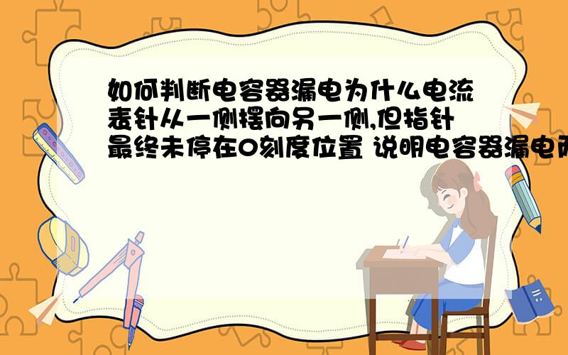 如何判断电容器漏电为什么电流表针从一侧摆向另一侧,但指针最终未停在0刻度位置 说明电容器漏电而 电流表指针从一侧摆向另一侧,然后又往回摆,最终停在0刻度位置说明不漏电原理是什么