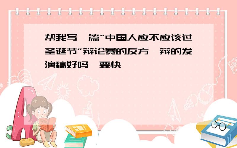 帮我写一篇“中国人应不应该过圣诞节”辩论赛的反方一辩的发演稿好吗,要快,