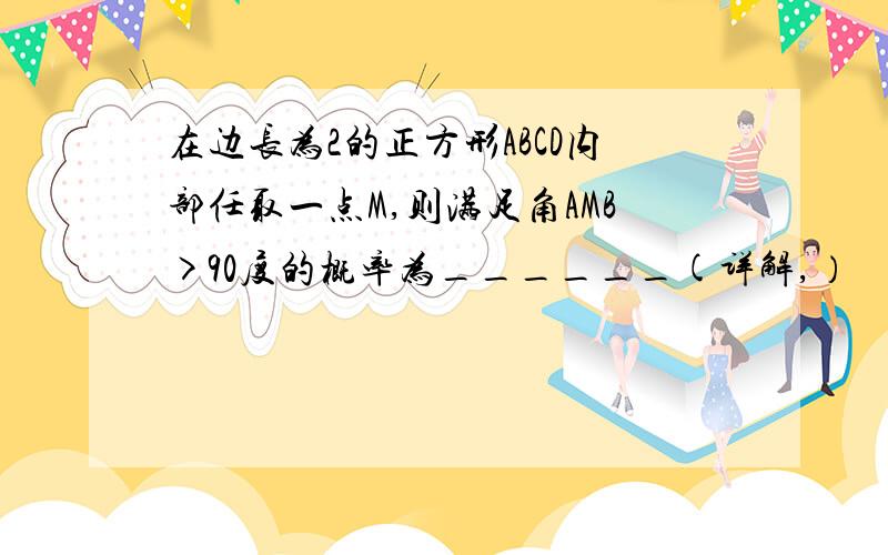 在边长为2的正方形ABCD内部任取一点M,则满足角AMB>90度的概率为______(详解,）