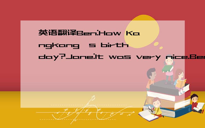 英语翻译Ben:How Kangkang's birthday?Jane:It was very nice.Ben:Did you sing at the party?Jane:Yes,I did.Ben;Did you sing a chinese song or an English song?Jane;An English song.Ben:You speak chinese very well.Did you recite a Chinese poem?Jane:No,I