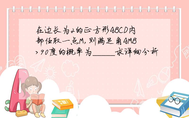 在边长为2的正方形ABCD内部任取一点M,则满足角AMB>90度的概率为_____求详细分析