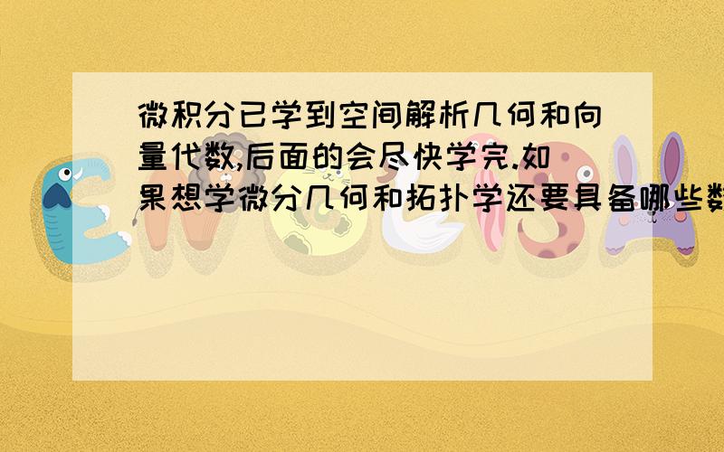 微积分已学到空间解析几何和向量代数,后面的会尽快学完.如果想学微分几何和拓扑学还要具备哪些数学知识?