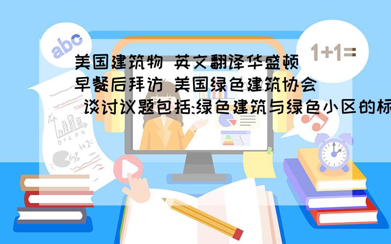 美国建筑物 英文翻译华盛顿 早餐后拜访 美国绿色建筑协会 谈讨议题包括:绿色建筑与绿色小区的标准,绿色建筑材料的发展趋势与应用,绿色经济探讨,绿色建筑实例研究,下午参观美国总统官