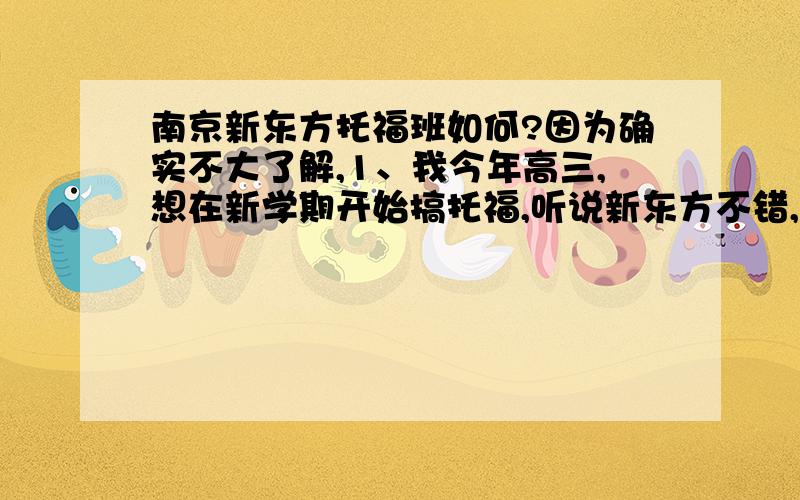 南京新东方托福班如何?因为确实不大了解,1、我今年高三,想在新学期开始搞托福,听说新东方不错,不知是不是这样?如果不是,还有哪边比较好?（广告及托儿请自觉回避）2、新东方秋季班有这