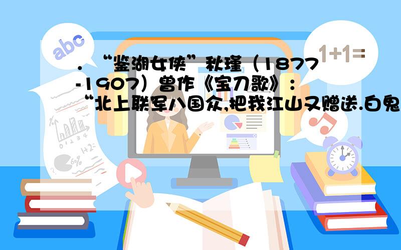 ．“鉴湖女侠”秋瑾（1877-1907）曾作《宝刀歌》：“北上联军八国众,把我江山又赠送.白鬼西来做警钟,汉人惊破奴才梦.” 诗中“把我江山又赠送”指的是清政府与列强签订的哪一不平等条