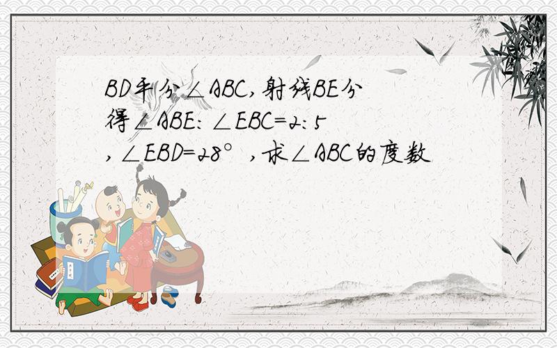 BD平分∠ABC,射线BE分得∠ABE:∠EBC=2:5,∠EBD=28°,求∠ABC的度数